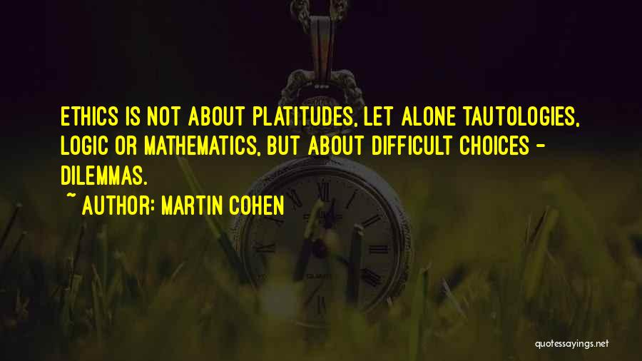 Martin Cohen Quotes: Ethics Is Not About Platitudes, Let Alone Tautologies, Logic Or Mathematics, But About Difficult Choices - Dilemmas.