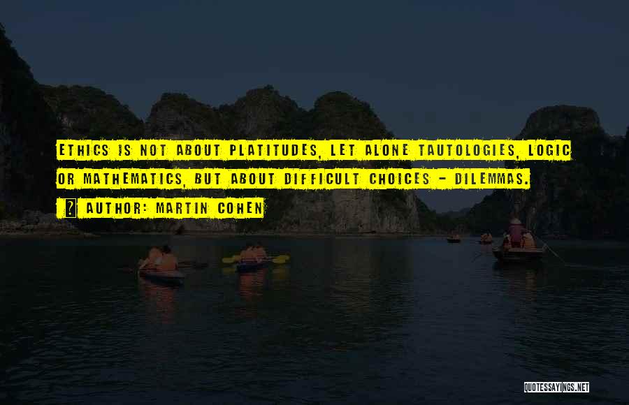 Martin Cohen Quotes: Ethics Is Not About Platitudes, Let Alone Tautologies, Logic Or Mathematics, But About Difficult Choices - Dilemmas.