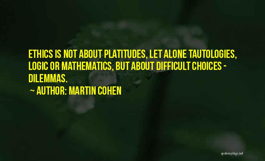 Martin Cohen Quotes: Ethics Is Not About Platitudes, Let Alone Tautologies, Logic Or Mathematics, But About Difficult Choices - Dilemmas.