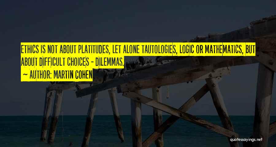 Martin Cohen Quotes: Ethics Is Not About Platitudes, Let Alone Tautologies, Logic Or Mathematics, But About Difficult Choices - Dilemmas.