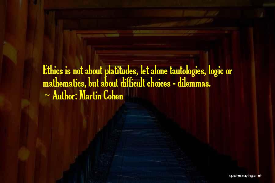 Martin Cohen Quotes: Ethics Is Not About Platitudes, Let Alone Tautologies, Logic Or Mathematics, But About Difficult Choices - Dilemmas.