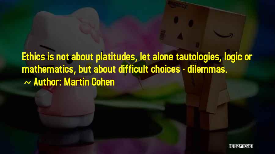 Martin Cohen Quotes: Ethics Is Not About Platitudes, Let Alone Tautologies, Logic Or Mathematics, But About Difficult Choices - Dilemmas.