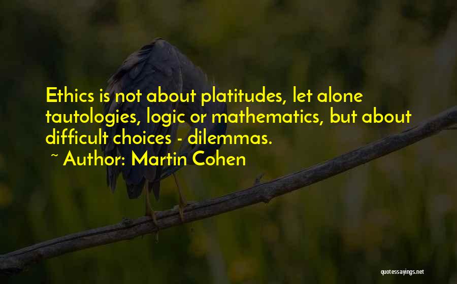 Martin Cohen Quotes: Ethics Is Not About Platitudes, Let Alone Tautologies, Logic Or Mathematics, But About Difficult Choices - Dilemmas.