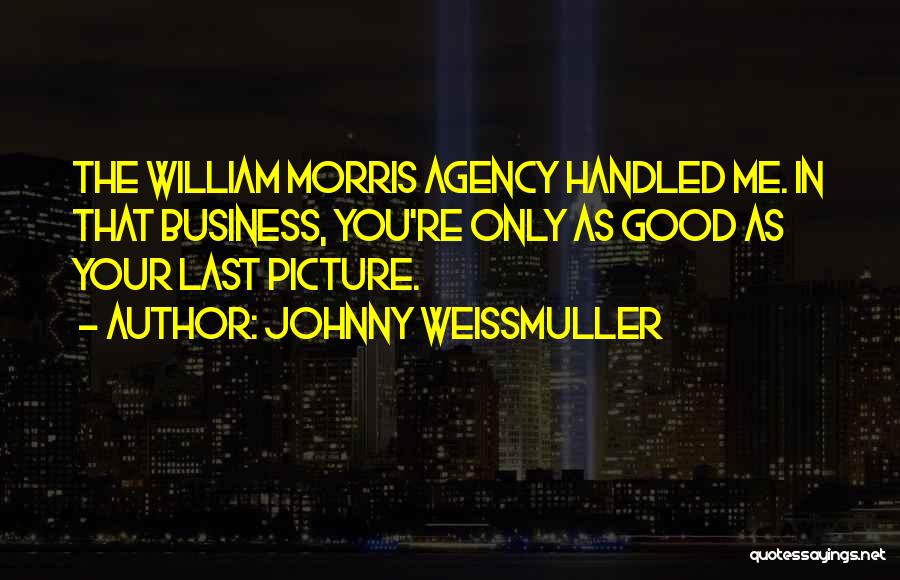 Johnny Weissmuller Quotes: The William Morris Agency Handled Me. In That Business, You're Only As Good As Your Last Picture.