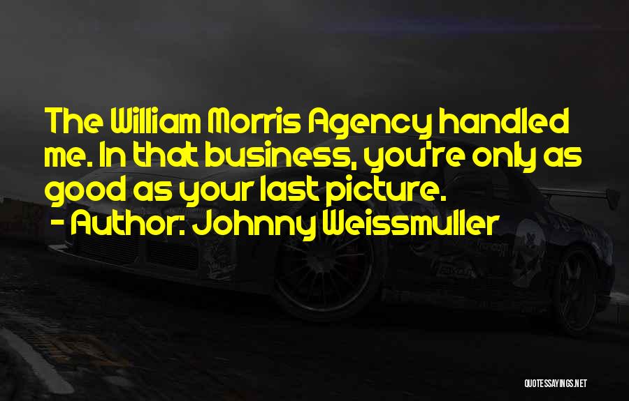 Johnny Weissmuller Quotes: The William Morris Agency Handled Me. In That Business, You're Only As Good As Your Last Picture.