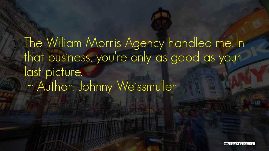 Johnny Weissmuller Quotes: The William Morris Agency Handled Me. In That Business, You're Only As Good As Your Last Picture.