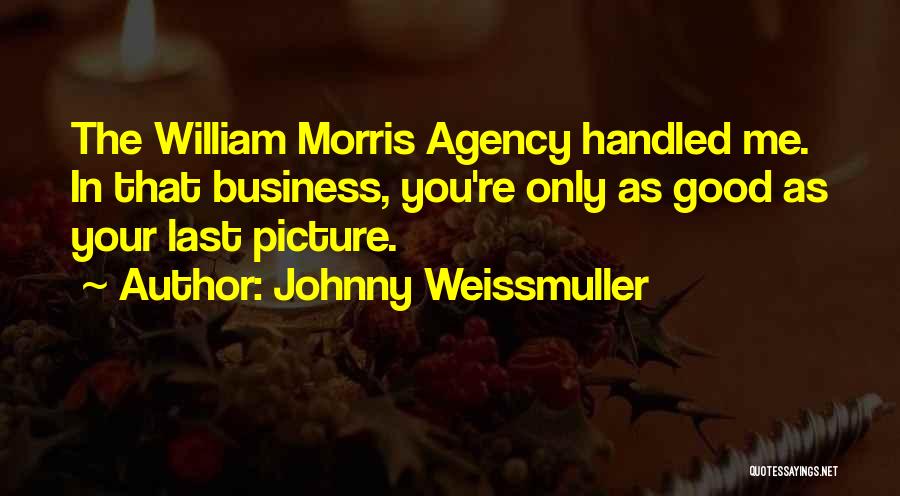 Johnny Weissmuller Quotes: The William Morris Agency Handled Me. In That Business, You're Only As Good As Your Last Picture.