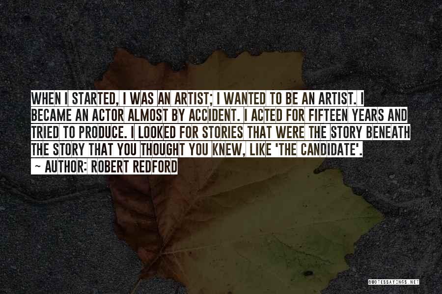 Robert Redford Quotes: When I Started, I Was An Artist; I Wanted To Be An Artist. I Became An Actor Almost By Accident.