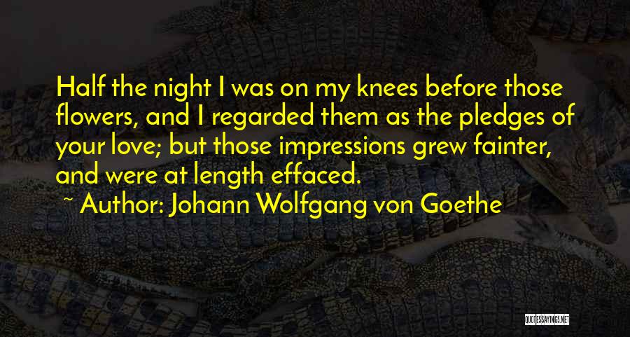 Johann Wolfgang Von Goethe Quotes: Half The Night I Was On My Knees Before Those Flowers, And I Regarded Them As The Pledges Of Your
