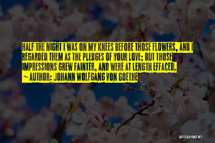 Johann Wolfgang Von Goethe Quotes: Half The Night I Was On My Knees Before Those Flowers, And I Regarded Them As The Pledges Of Your
