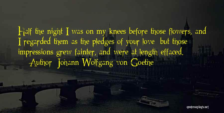 Johann Wolfgang Von Goethe Quotes: Half The Night I Was On My Knees Before Those Flowers, And I Regarded Them As The Pledges Of Your