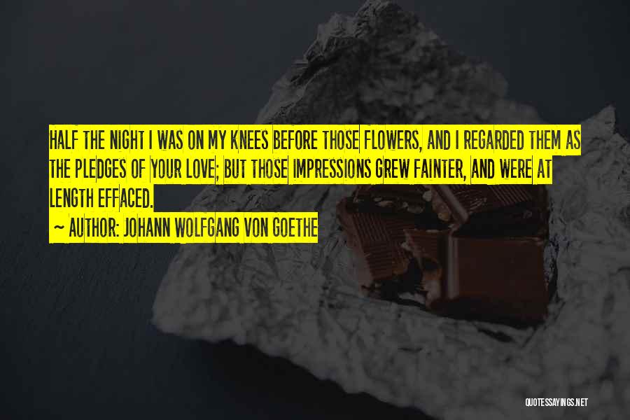 Johann Wolfgang Von Goethe Quotes: Half The Night I Was On My Knees Before Those Flowers, And I Regarded Them As The Pledges Of Your