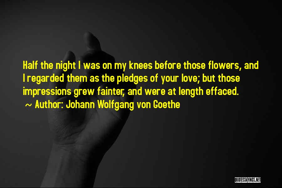 Johann Wolfgang Von Goethe Quotes: Half The Night I Was On My Knees Before Those Flowers, And I Regarded Them As The Pledges Of Your