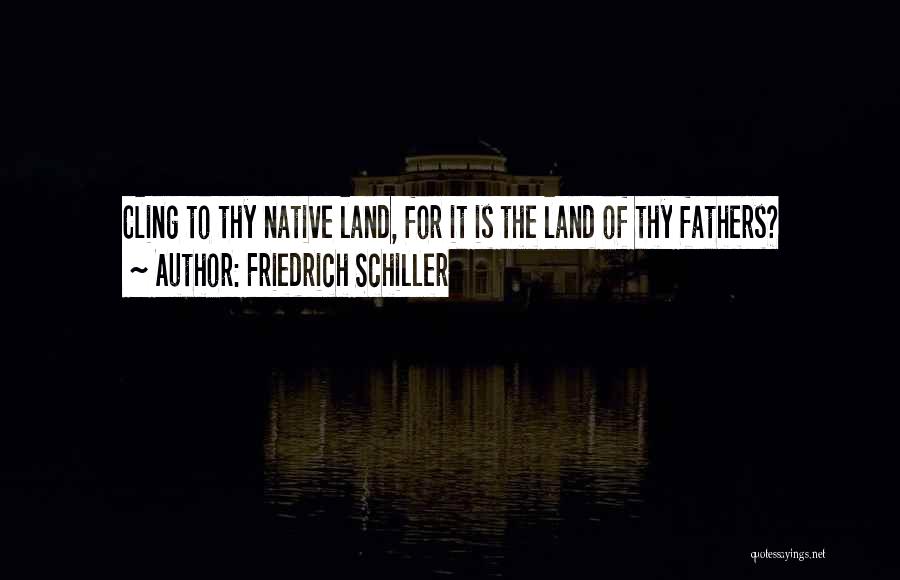 Friedrich Schiller Quotes: Cling To Thy Native Land, For It Is The Land Of Thy Fathers?