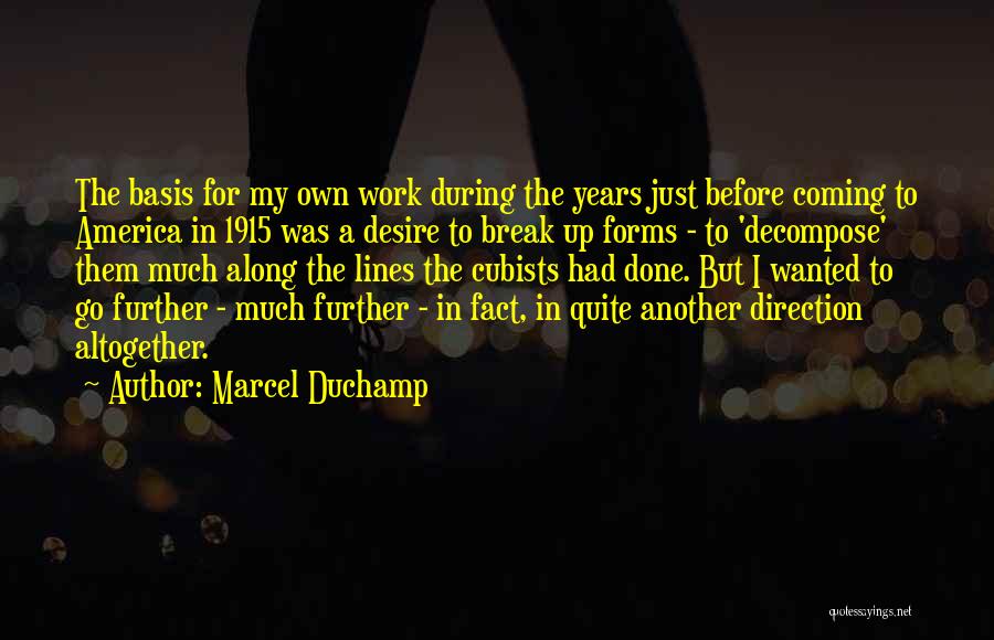 Marcel Duchamp Quotes: The Basis For My Own Work During The Years Just Before Coming To America In 1915 Was A Desire To