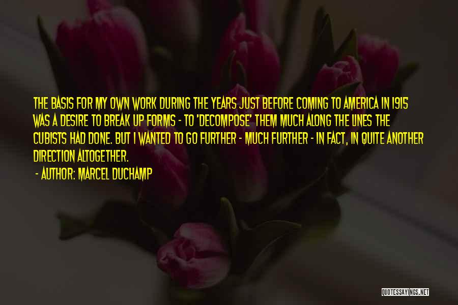 Marcel Duchamp Quotes: The Basis For My Own Work During The Years Just Before Coming To America In 1915 Was A Desire To