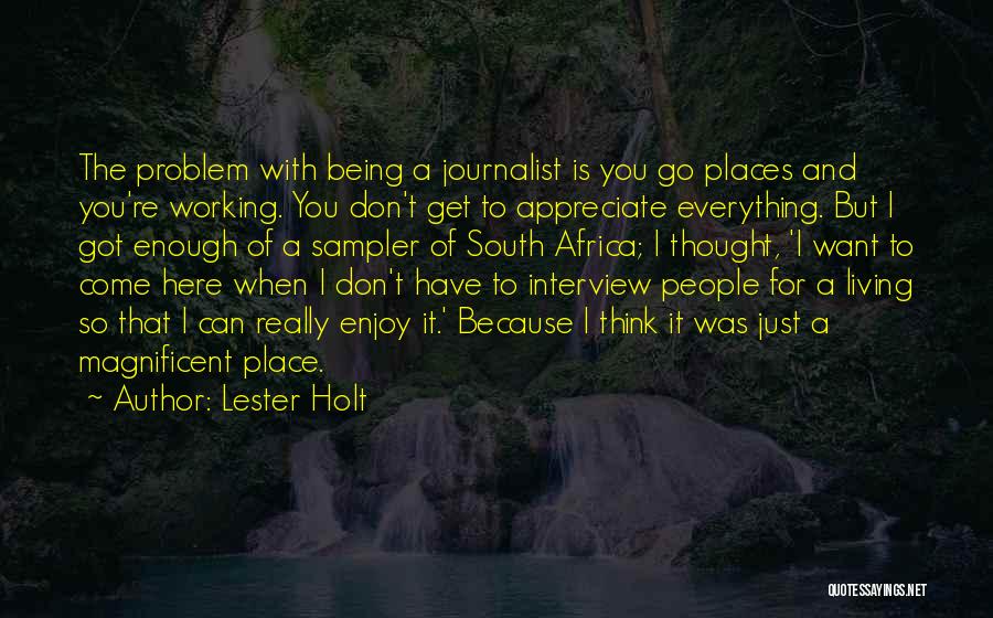 Lester Holt Quotes: The Problem With Being A Journalist Is You Go Places And You're Working. You Don't Get To Appreciate Everything. But