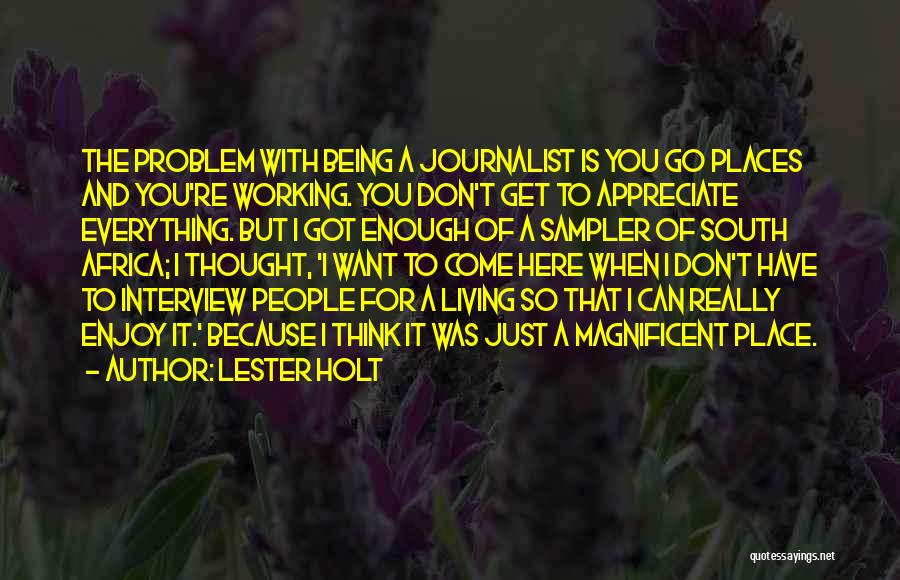 Lester Holt Quotes: The Problem With Being A Journalist Is You Go Places And You're Working. You Don't Get To Appreciate Everything. But