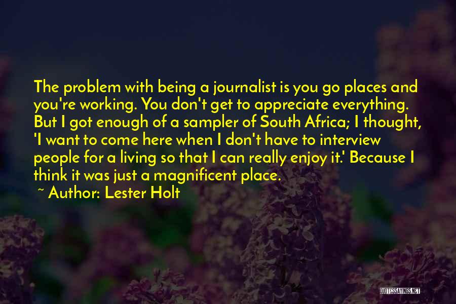 Lester Holt Quotes: The Problem With Being A Journalist Is You Go Places And You're Working. You Don't Get To Appreciate Everything. But