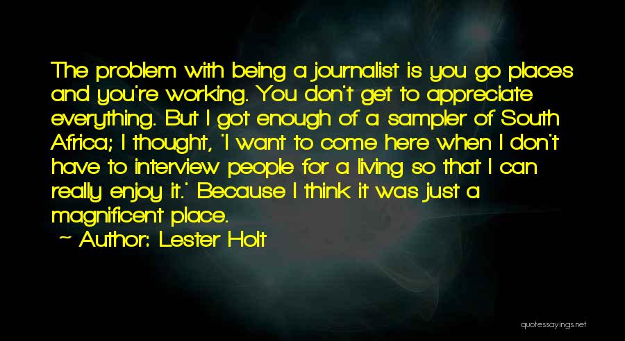 Lester Holt Quotes: The Problem With Being A Journalist Is You Go Places And You're Working. You Don't Get To Appreciate Everything. But
