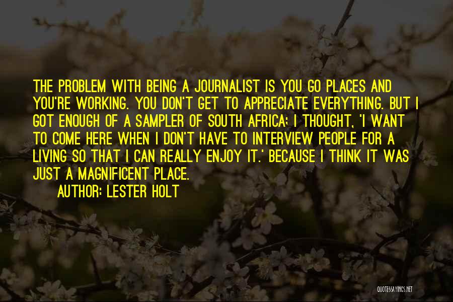 Lester Holt Quotes: The Problem With Being A Journalist Is You Go Places And You're Working. You Don't Get To Appreciate Everything. But