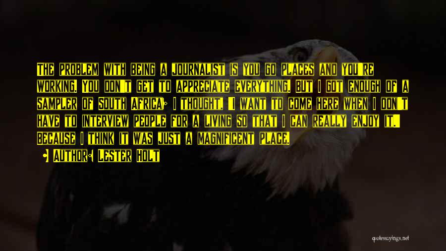 Lester Holt Quotes: The Problem With Being A Journalist Is You Go Places And You're Working. You Don't Get To Appreciate Everything. But