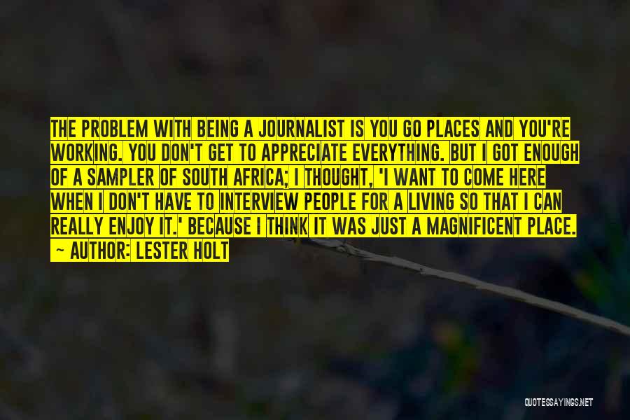 Lester Holt Quotes: The Problem With Being A Journalist Is You Go Places And You're Working. You Don't Get To Appreciate Everything. But