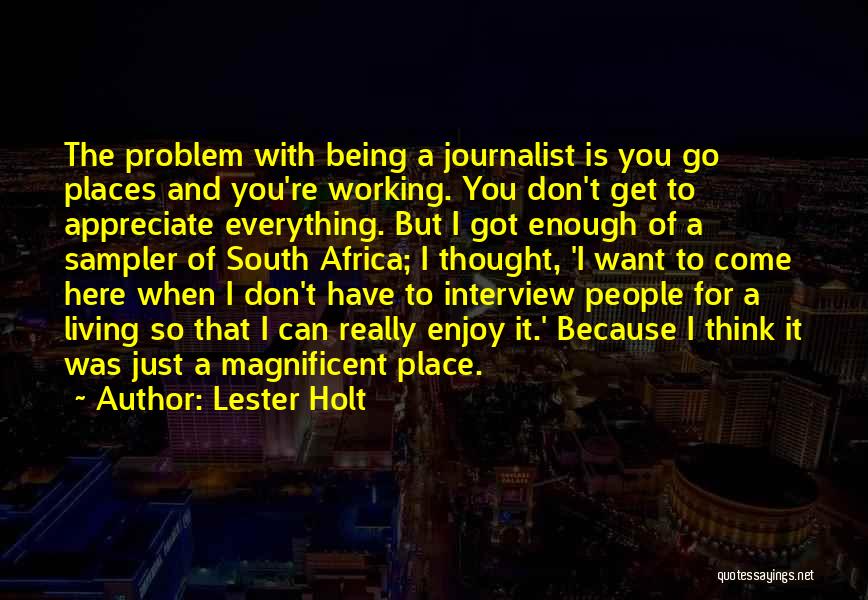 Lester Holt Quotes: The Problem With Being A Journalist Is You Go Places And You're Working. You Don't Get To Appreciate Everything. But