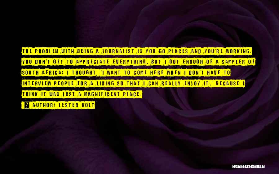 Lester Holt Quotes: The Problem With Being A Journalist Is You Go Places And You're Working. You Don't Get To Appreciate Everything. But