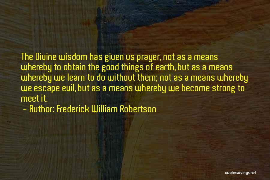 Frederick William Robertson Quotes: The Divine Wisdom Has Given Us Prayer, Not As A Means Whereby To Obtain The Good Things Of Earth, But