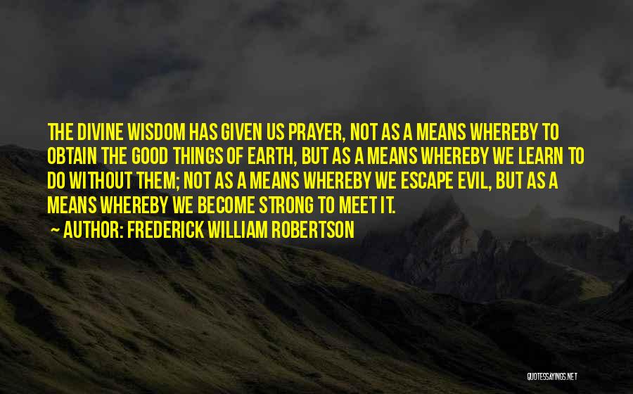 Frederick William Robertson Quotes: The Divine Wisdom Has Given Us Prayer, Not As A Means Whereby To Obtain The Good Things Of Earth, But