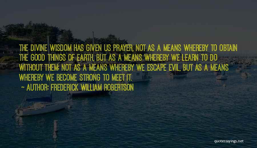 Frederick William Robertson Quotes: The Divine Wisdom Has Given Us Prayer, Not As A Means Whereby To Obtain The Good Things Of Earth, But