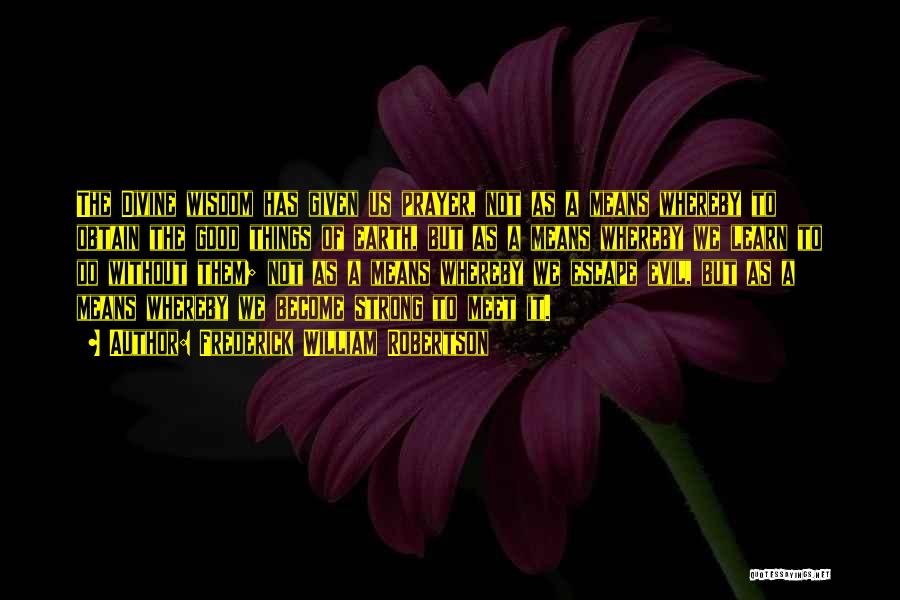 Frederick William Robertson Quotes: The Divine Wisdom Has Given Us Prayer, Not As A Means Whereby To Obtain The Good Things Of Earth, But