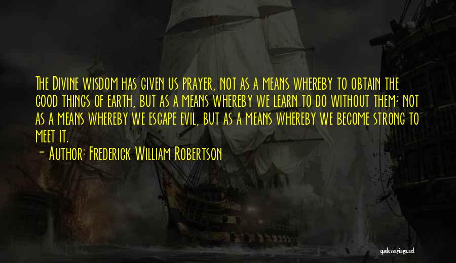 Frederick William Robertson Quotes: The Divine Wisdom Has Given Us Prayer, Not As A Means Whereby To Obtain The Good Things Of Earth, But