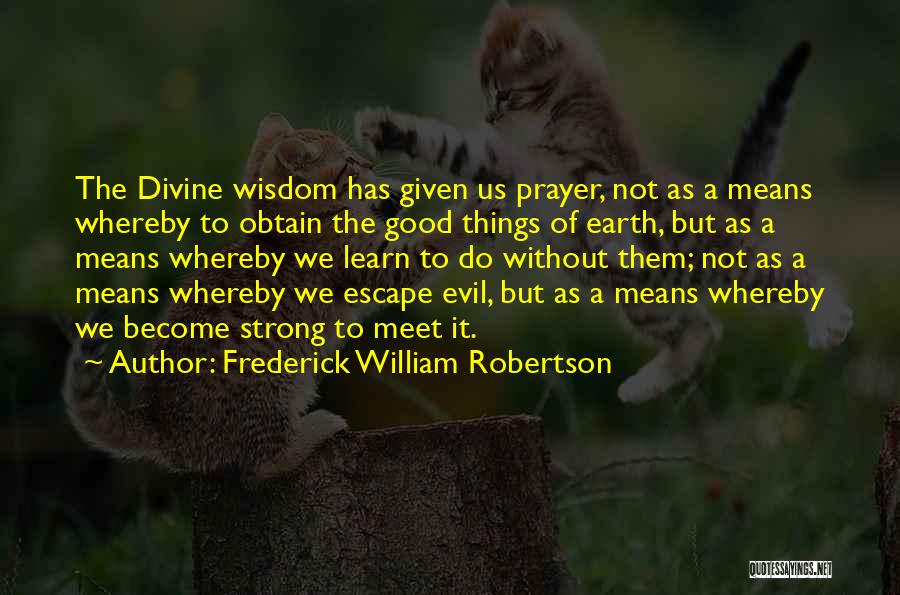 Frederick William Robertson Quotes: The Divine Wisdom Has Given Us Prayer, Not As A Means Whereby To Obtain The Good Things Of Earth, But