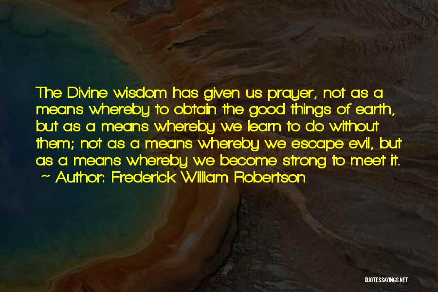 Frederick William Robertson Quotes: The Divine Wisdom Has Given Us Prayer, Not As A Means Whereby To Obtain The Good Things Of Earth, But