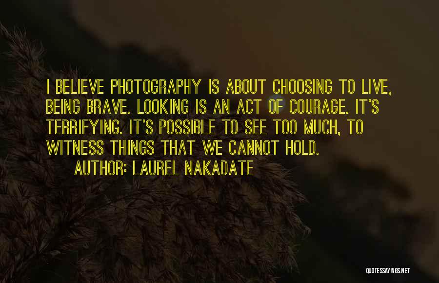 Laurel Nakadate Quotes: I Believe Photography Is About Choosing To Live, Being Brave. Looking Is An Act Of Courage. It's Terrifying. It's Possible