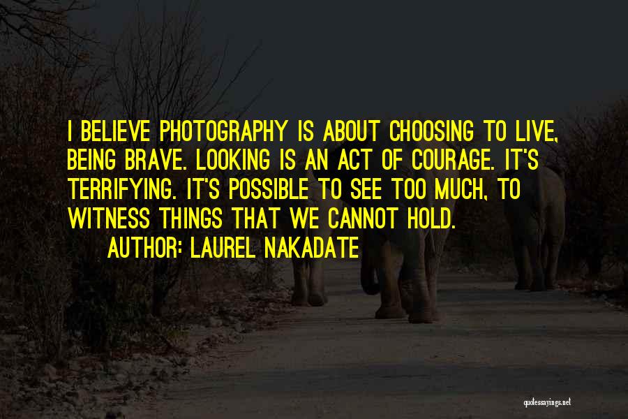 Laurel Nakadate Quotes: I Believe Photography Is About Choosing To Live, Being Brave. Looking Is An Act Of Courage. It's Terrifying. It's Possible