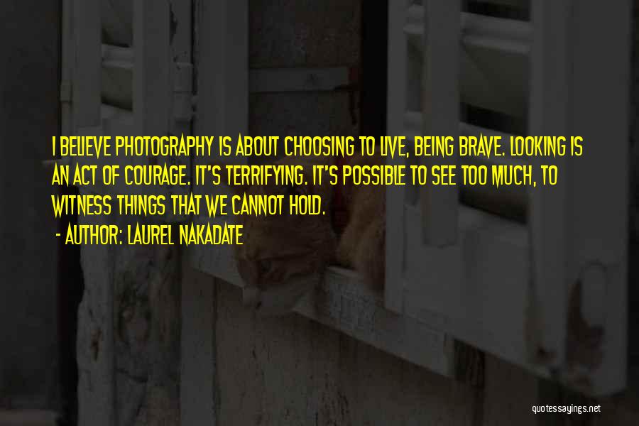 Laurel Nakadate Quotes: I Believe Photography Is About Choosing To Live, Being Brave. Looking Is An Act Of Courage. It's Terrifying. It's Possible