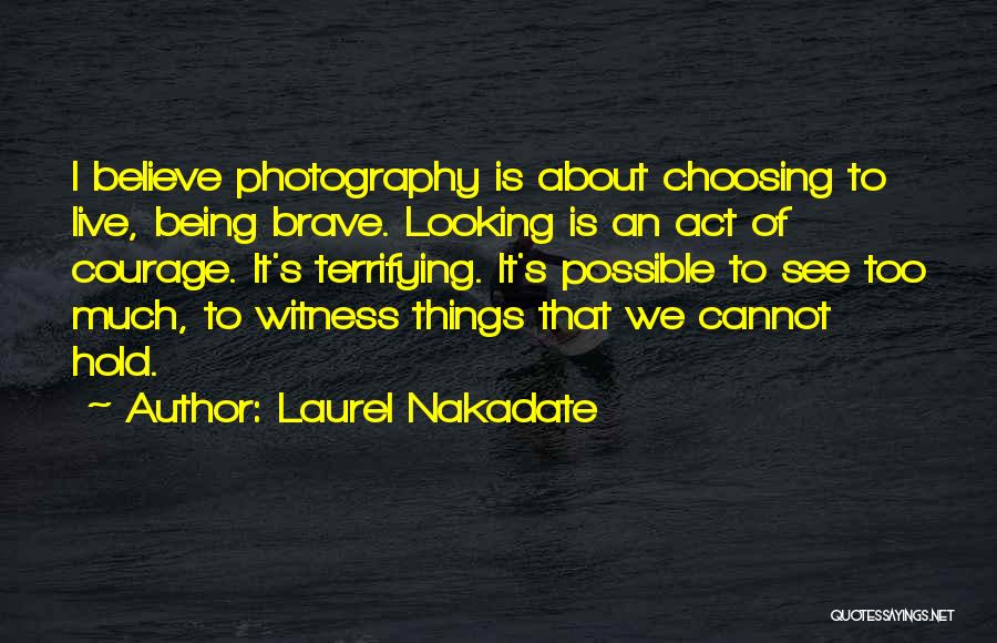 Laurel Nakadate Quotes: I Believe Photography Is About Choosing To Live, Being Brave. Looking Is An Act Of Courage. It's Terrifying. It's Possible