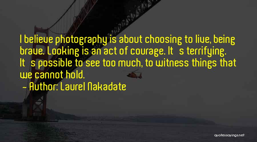 Laurel Nakadate Quotes: I Believe Photography Is About Choosing To Live, Being Brave. Looking Is An Act Of Courage. It's Terrifying. It's Possible