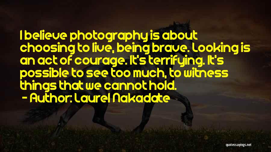 Laurel Nakadate Quotes: I Believe Photography Is About Choosing To Live, Being Brave. Looking Is An Act Of Courage. It's Terrifying. It's Possible