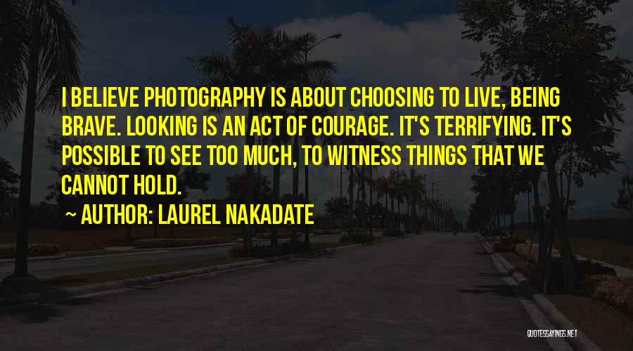 Laurel Nakadate Quotes: I Believe Photography Is About Choosing To Live, Being Brave. Looking Is An Act Of Courage. It's Terrifying. It's Possible