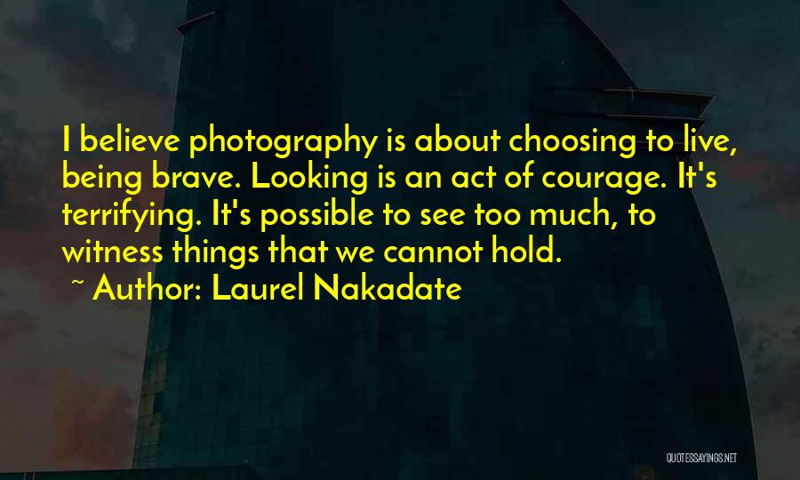 Laurel Nakadate Quotes: I Believe Photography Is About Choosing To Live, Being Brave. Looking Is An Act Of Courage. It's Terrifying. It's Possible