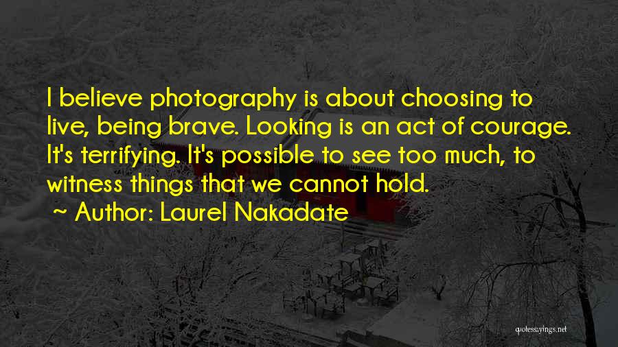 Laurel Nakadate Quotes: I Believe Photography Is About Choosing To Live, Being Brave. Looking Is An Act Of Courage. It's Terrifying. It's Possible