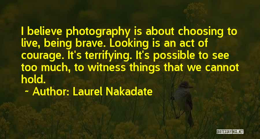 Laurel Nakadate Quotes: I Believe Photography Is About Choosing To Live, Being Brave. Looking Is An Act Of Courage. It's Terrifying. It's Possible