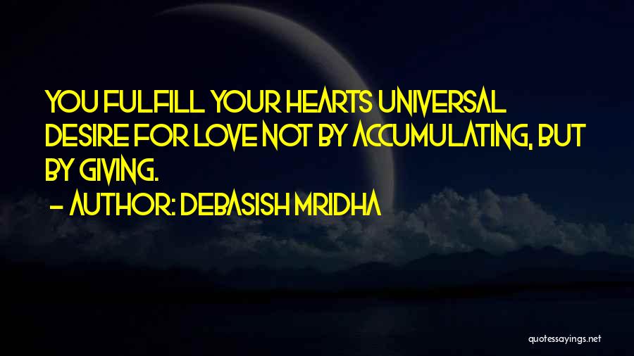Debasish Mridha Quotes: You Fulfill Your Hearts Universal Desire For Love Not By Accumulating, But By Giving.