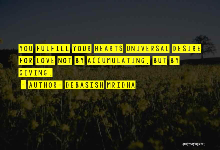 Debasish Mridha Quotes: You Fulfill Your Hearts Universal Desire For Love Not By Accumulating, But By Giving.