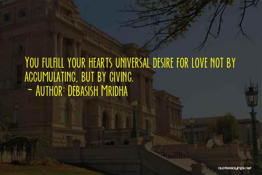 Debasish Mridha Quotes: You Fulfill Your Hearts Universal Desire For Love Not By Accumulating, But By Giving.