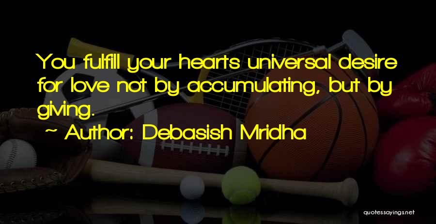 Debasish Mridha Quotes: You Fulfill Your Hearts Universal Desire For Love Not By Accumulating, But By Giving.